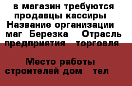 в магазин требуются продавцы-кассиры › Название организации ­ маг.“Березка“ › Отрасль предприятия ­ торговля › Место работы ­ строителей дом 8 тел.767606 - Коми респ., Ухтинский р-н, Ухта г. Работа » Вакансии   . Коми респ.